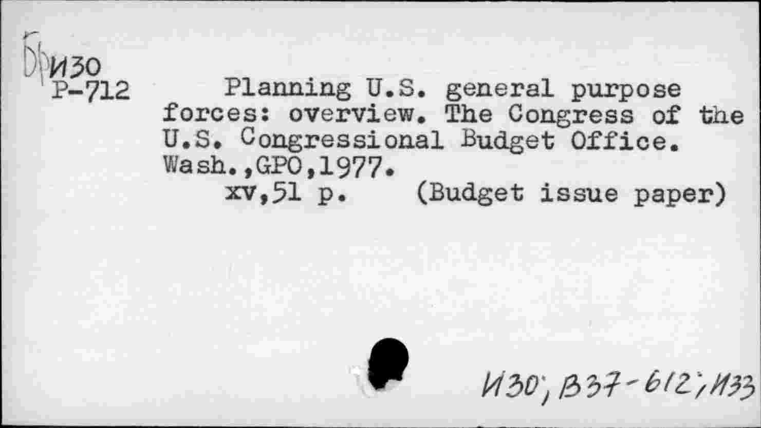 ﻿D k/50
P-712
Planning U.S. general purpose forces: overview. The Congress of the U.S. Congressional Budget Office. Wash.,GPO,1977.
xv,51 p. (Budget issue paper)
